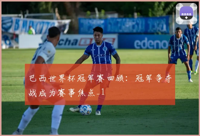 巴西世界杯冠军赛回顾:冠军争夺战成为赛事焦点_1
