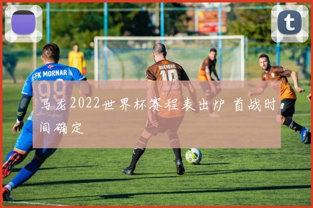 马龙2022世界杯赛程表出炉 首战时间确定