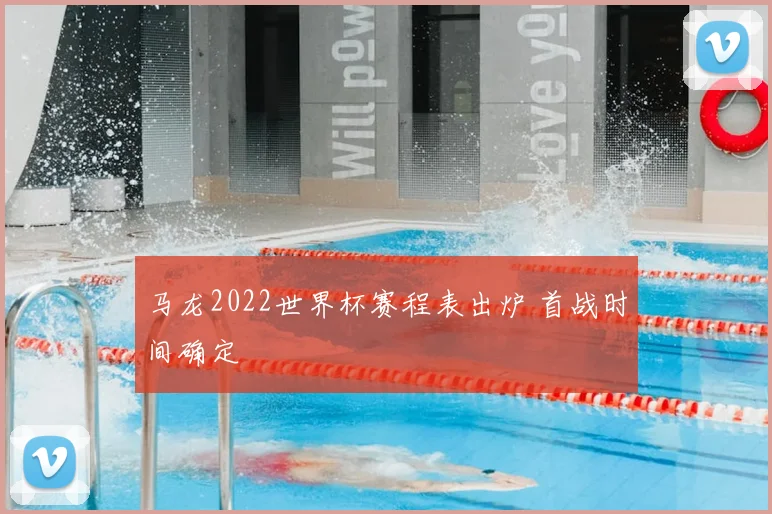 马龙2022世界杯赛程表出炉 首战时间确定