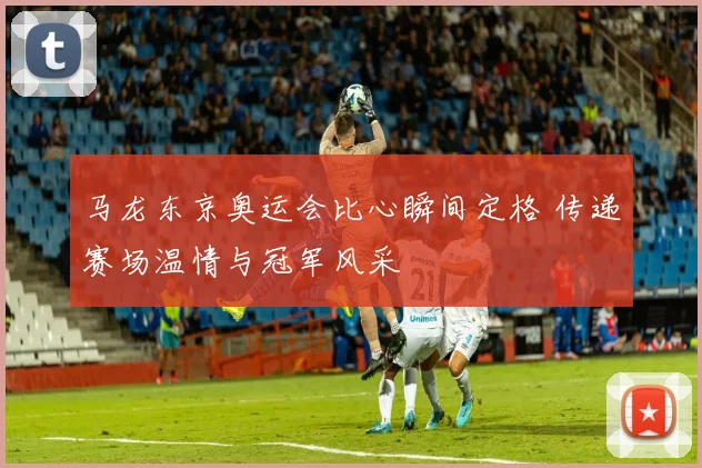 马龙东京奥运会比心瞬间定格 传递赛场温情与冠军风采