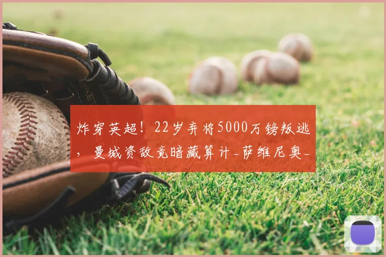 炸穿英超!22岁弃将5000万镑叛逃,曼城资敌竟暗藏算计_萨维尼奥_热刺_球员