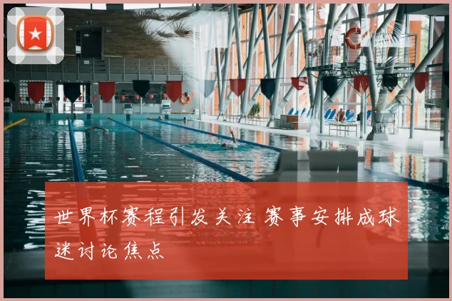 世界杯赛程引发关注 赛事安排成球迷讨论焦点