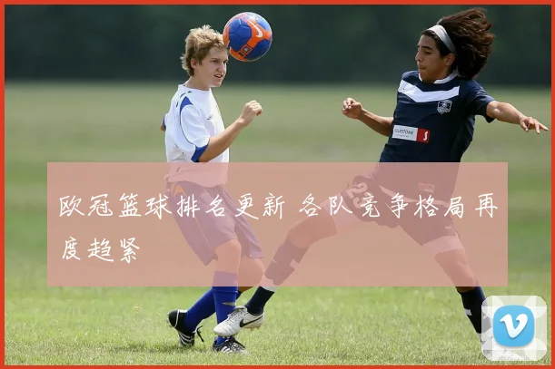 欧冠篮球排名更新 各队竞争格局再度趋紧