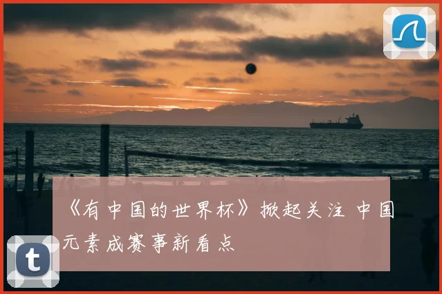 《有中国的世界杯》掀起关注 中国元素成赛事新看点