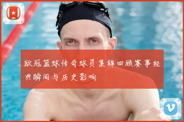 欧冠篮球传奇球员集锦回顾赛事经典瞬间与历史影响