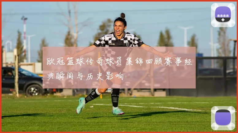 欧冠篮球传奇球员集锦回顾赛事经典瞬间与历史影响